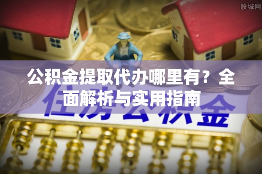 修文公积金提取代办哪里有？全面解析与实用指南