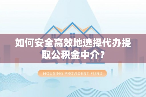 修文如何安全高效地选择代办提取公积金中介？