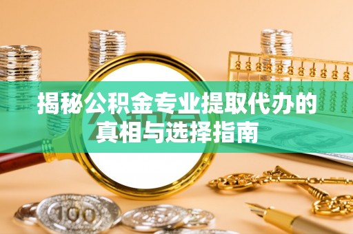 修文揭秘公积金专业提取代办的真相与选择指南