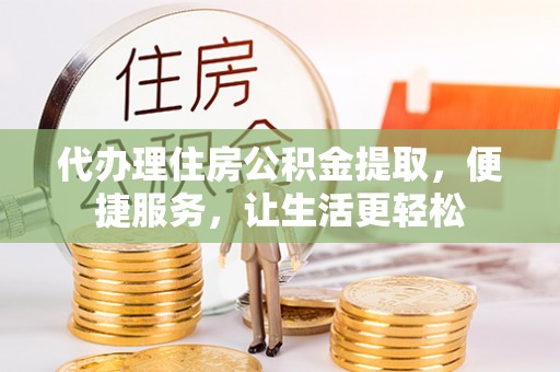 修文代办理住房公积金提取，便捷服务，让生活更轻松