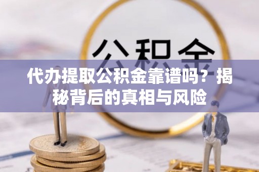 修文代办提取公积金靠谱吗？揭秘背后的真相与风险