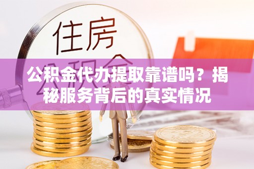 修文公积金代办提取靠谱吗？揭秘服务背后的真实情况