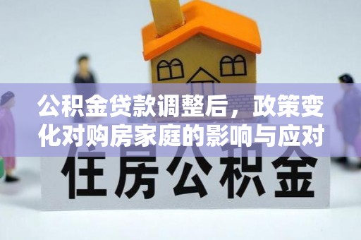 修文公积金贷款调整后，政策变化对购房家庭的影响与应对策略