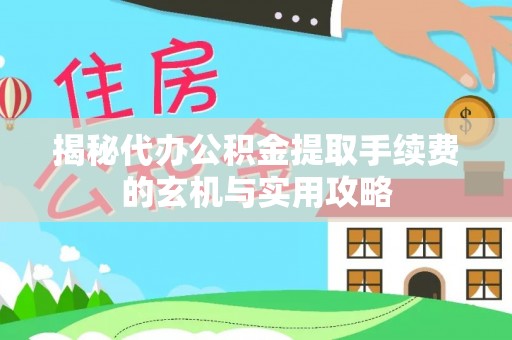 修文揭秘代办公积金提取手续费的玄机与实用攻略
