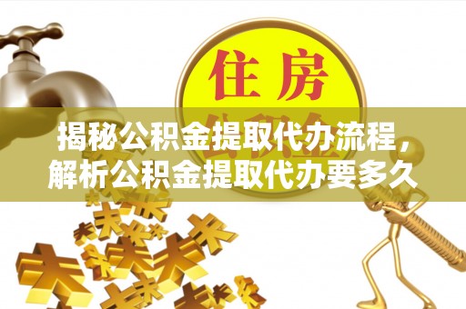修文揭秘公积金提取代办流程，解析公积金提取代办要多久的真相
