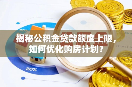 修文揭秘公积金贷款额度上限，如何优化购房计划？
