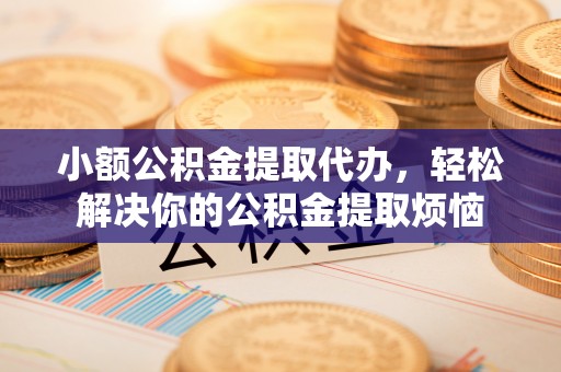 修文小额公积金提取代办，轻松解决你的公积金提取烦恼