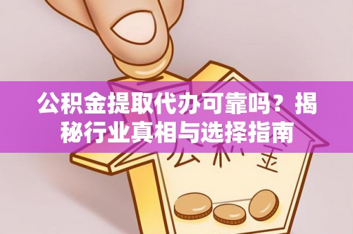 修文公积金提取代办可靠吗？揭秘行业真相与选择指南