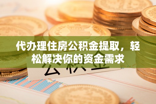 修文代办理住房公积金提取，轻松解决你的资金需求
