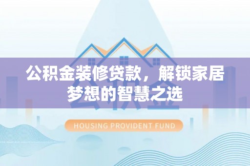 修文公积金装修贷款，解锁家居梦想的智慧之选