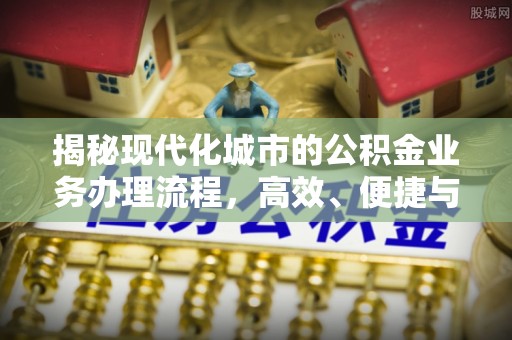 修文揭秘现代化城市的公积金业务办理流程，高效、便捷与未来趋势