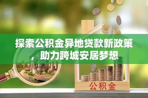 修文探索公积金异地贷款新政策，助力跨城安居梦想