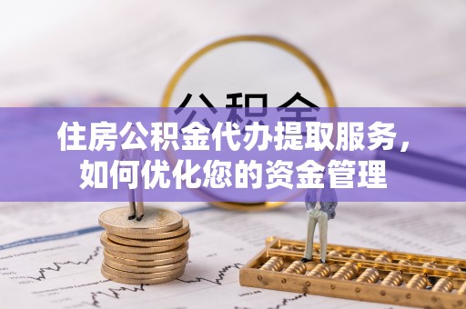 修文住房公积金代办提取服务，如何优化您的资金管理