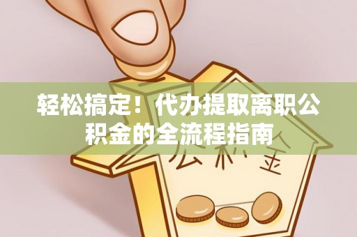修文轻松搞定！代办提取离职公积金的全流程指南