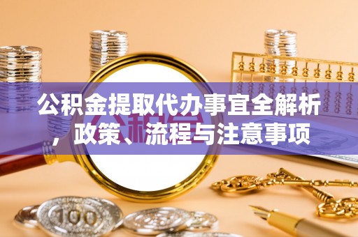 修文公积金提取代办事宜全解析，政策、流程与注意事项