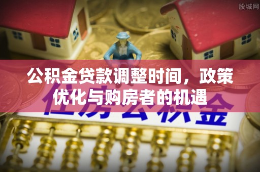 修文公积金贷款调整时间，政策优化与购房者的机遇