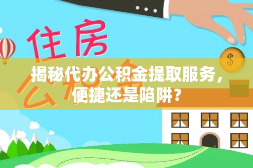 修文揭秘代办公积金提取服务，便捷还是陷阱？