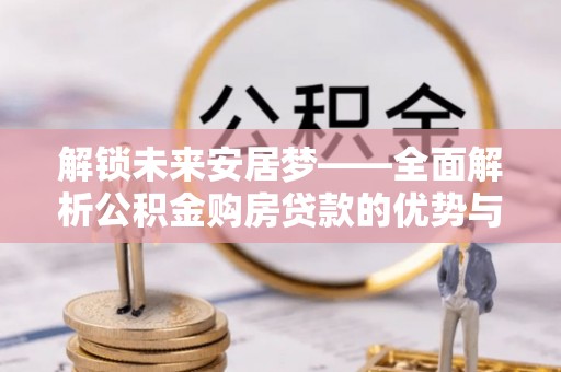 修文解锁未来安居梦——全面解析公积金购房贷款的优势与策略