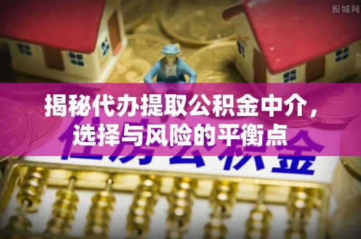 修文揭秘代办提取公积金中介，选择与风险的平衡点