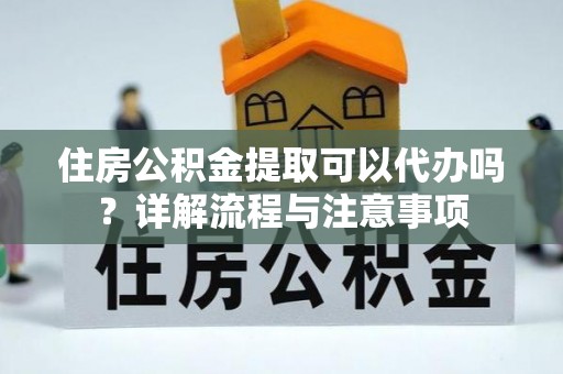 修文住房公积金提取可以代办吗？详解流程与注意事项