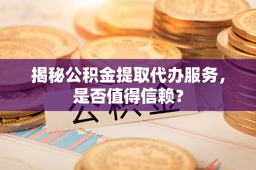 修文揭秘公积金提取代办服务，是否值得信赖？
