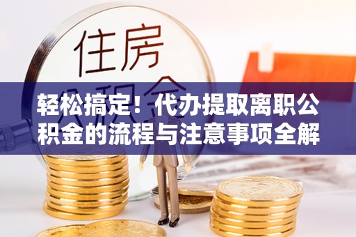 修文轻松搞定！代办提取离职公积金的流程与注意事项全解析