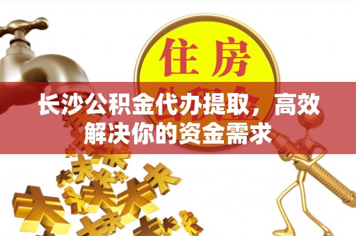 修文长沙公积金代办提取，高效解决你的资金需求