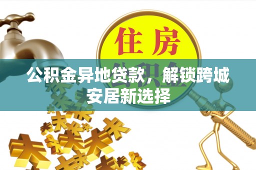 修文公积金异地贷款，解锁跨城安居新选择