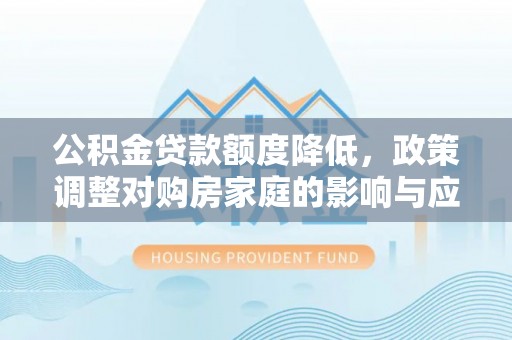 修文公积金贷款额度降低，政策调整对购房家庭的影响与应对策略