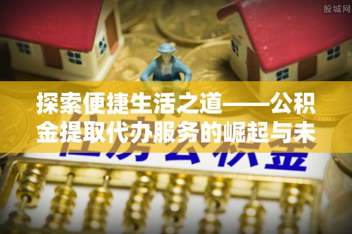 修文探索便捷生活之道——公积金提取代办服务的崛起与未来