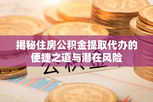 修文揭秘住房公积金提取代办的便捷之道与潜在风险