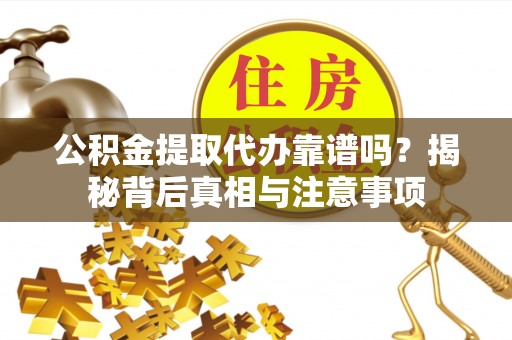 修文公积金提取代办靠谱吗？揭秘背后真相与注意事项