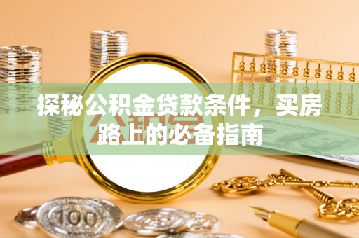 修文探秘公积金贷款条件，买房路上的必备指南