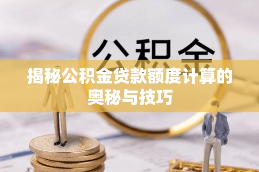 修文揭秘公积金贷款额度计算的奥秘与技巧