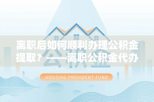 修文离职后如何顺利办理公积金提取？——离职公积金代办提取全攻略