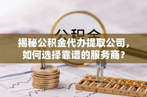 修文揭秘公积金代办提取公司，如何选择靠谱的服务商？