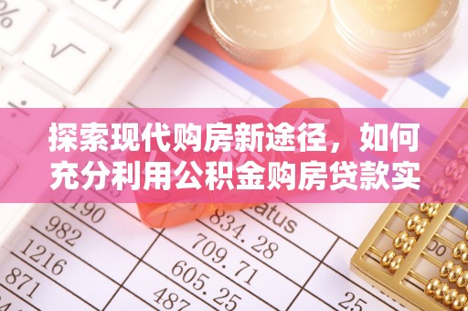 修文探索现代购房新途径，如何充分利用公积金购房贷款实现置业梦想
