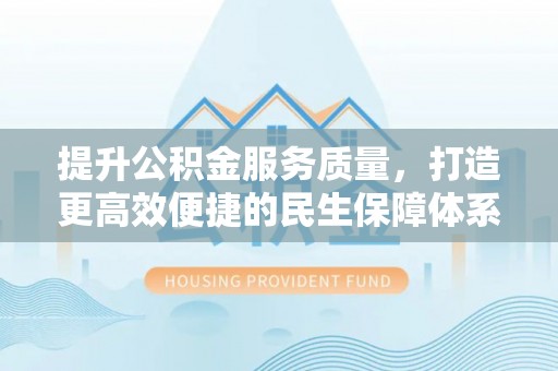 修文提升公积金服务质量，打造更高效便捷的民生保障体系