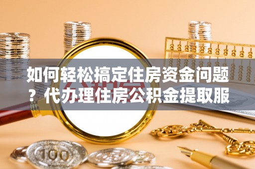 修文如何轻松搞定住房资金问题？代办理住房公积金提取服务全解析