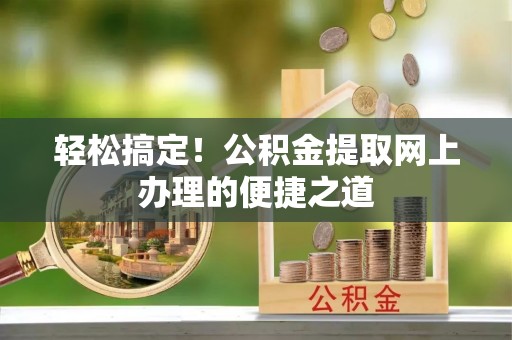 修文轻松搞定！公积金提取网上办理的便捷之道