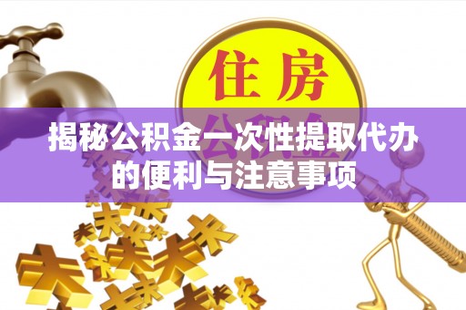 修文揭秘公积金一次性提取代办的便利与注意事项