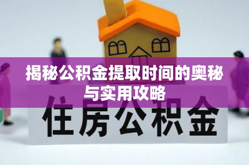 修文揭秘公积金提取时间的奥秘与实用攻略