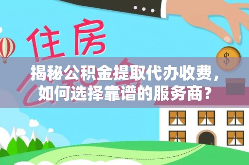 修文揭秘公积金提取代办收费，如何选择靠谱的服务商？