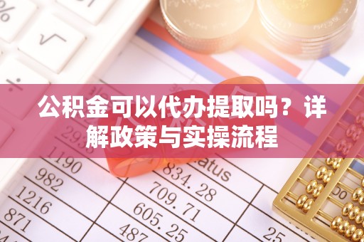 修文公积金可以代办提取吗？详解政策与实操流程