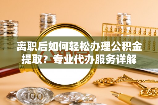修文离职后如何轻松办理公积金提取？专业代办服务详解