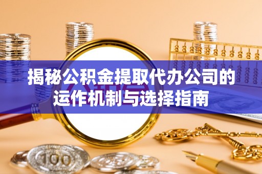 修文揭秘公积金提取代办公司的运作机制与选择指南