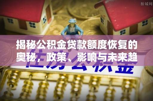 修文揭秘公积金贷款额度恢复的奥秘，政策、影响与未来趋势