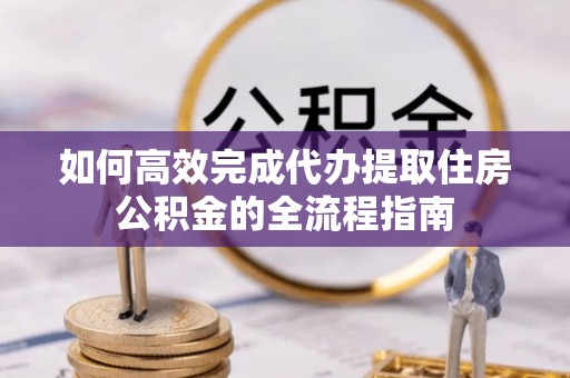 修文如何高效完成代办提取住房公积金的全流程指南