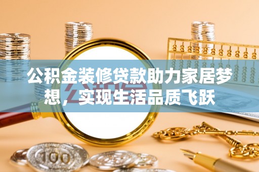 修文公积金装修贷款助力家居梦想，实现生活品质飞跃
