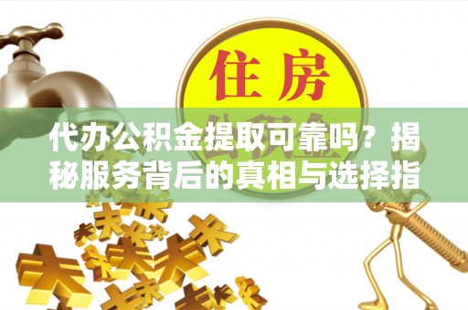 修文代办公积金提取可靠吗？揭秘服务背后的真相与选择指南